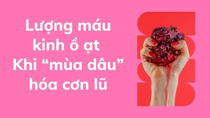 Lượng máu kinh ồ ạt: Khi “mùa dâu” hóa cơn lũ